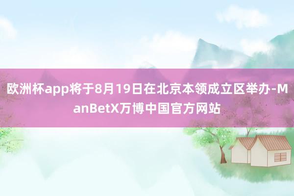 欧洲杯app将于8月19日在北京本领成立区举办-ManBetX万博中国官方网站