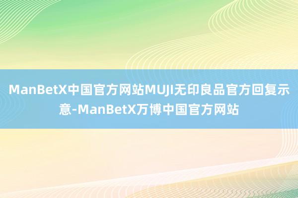 ManBetX中国官方网站MUJI无印良品官方回复示意-ManBetX万博中国官方网站