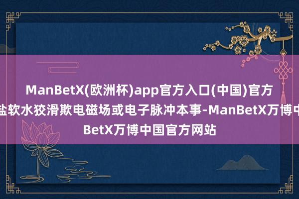 ManBetX(欧洲杯)app官方入口(中国)官方网站一些无盐软水狡滑欺电磁场或电子脉冲本事-ManBetX万博中国官方网站