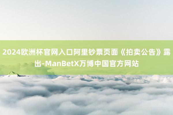 2024欧洲杯官网入口阿里钞票页面《拍卖公告》露出-ManBetX万博中国官方网站
