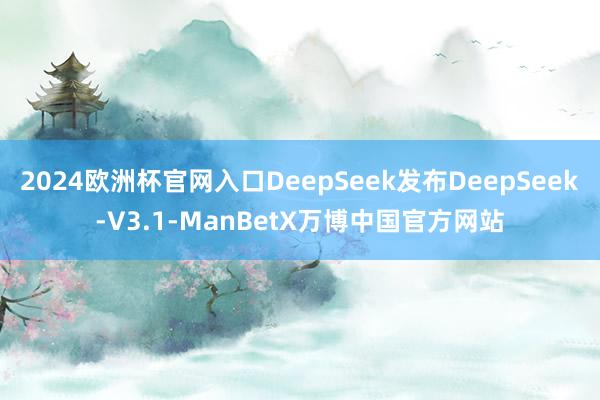 2024欧洲杯官网入口DeepSeek发布DeepSeek-V3.1-ManBetX万博中国官方网站