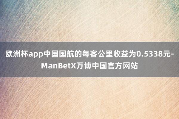 欧洲杯app中国国航的每客公里收益为0.5338元-ManBetX万博中国官方网站