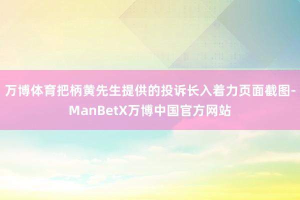 万博体育把柄黄先生提供的投诉长入着力页面截图-ManBetX万博中国官方网站