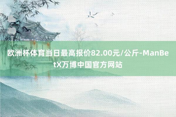 欧洲杯体育当日最高报价82.00元/公斤-ManBetX万博中国官方网站