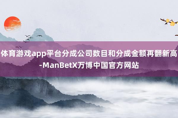 体育游戏app平台分成公司数目和分成金额再翻新高-ManBetX万博中国官方网站