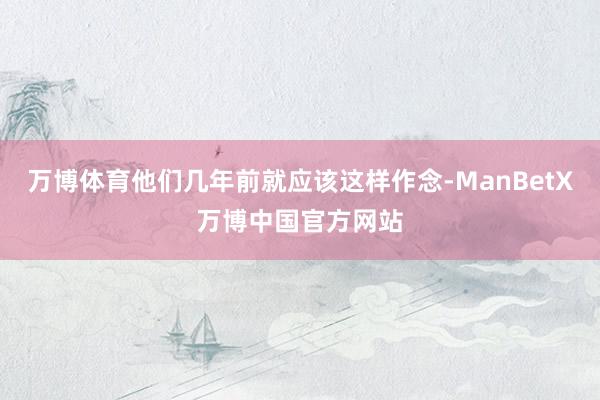 万博体育他们几年前就应该这样作念-ManBetX万博中国官方网站
