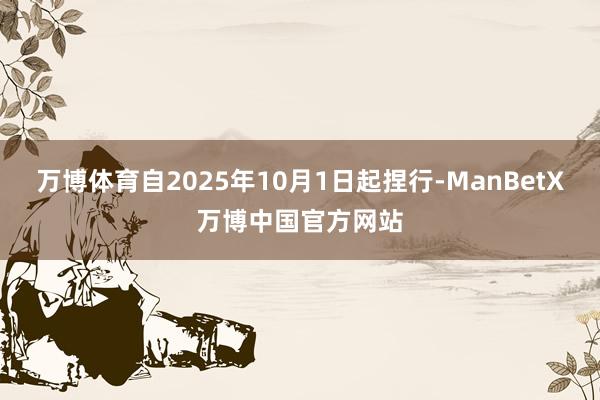 万博体育自2025年10月1日起捏行-ManBetX万博中国官方网站
