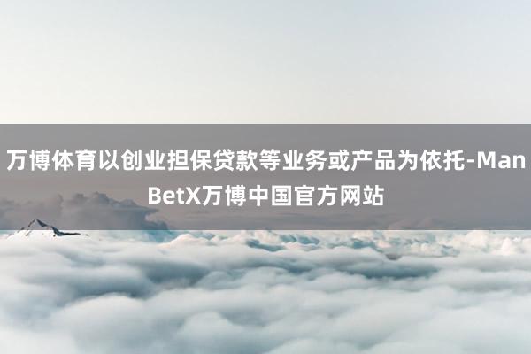 万博体育以创业担保贷款等业务或产品为依托-ManBetX万博中国官方网站