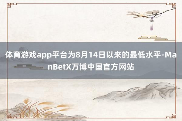 体育游戏app平台为8月14日以来的最低水平-ManBetX万博中国官方网站