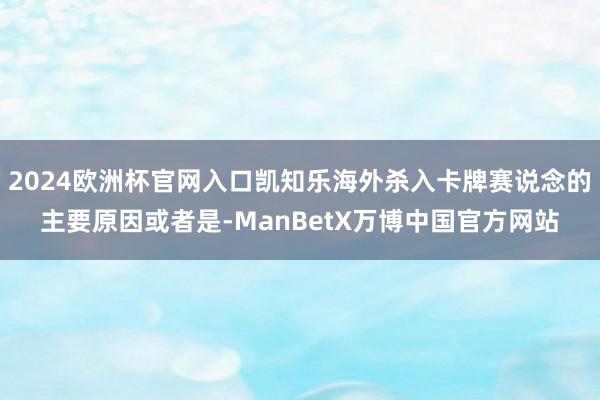 2024欧洲杯官网入口凯知乐海外杀入卡牌赛说念的主要原因或者是-ManBetX万博中国官方网站