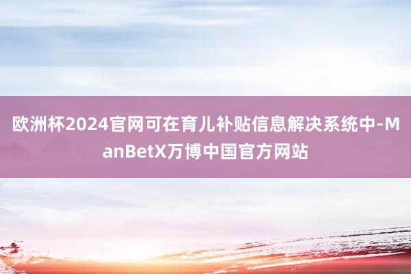 欧洲杯2024官网可在育儿补贴信息解决系统中-ManBetX万博中国官方网站