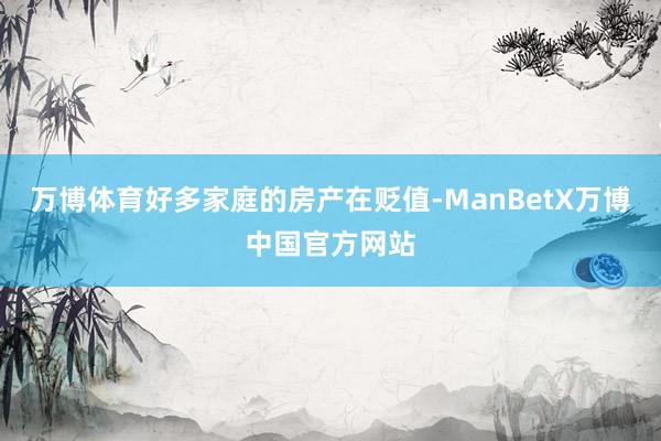 万博体育好多家庭的房产在贬值-ManBetX万博中国官方网站