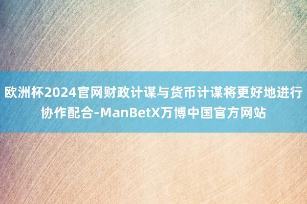 欧洲杯2024官网财政计谋与货币计谋将更好地进行协作配合-ManBetX万博中国官方网站