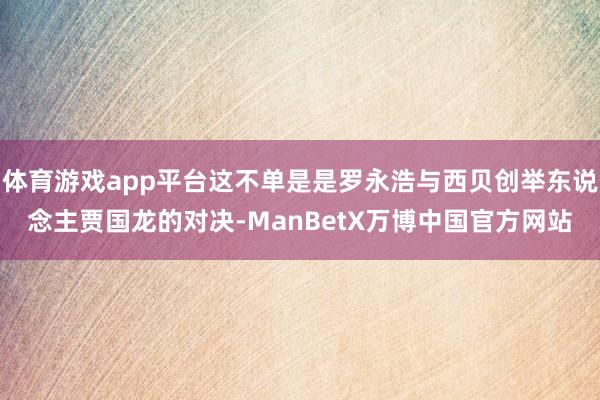 体育游戏app平台这不单是是罗永浩与西贝创举东说念主贾国龙的对决-ManBetX万博中国官方网站