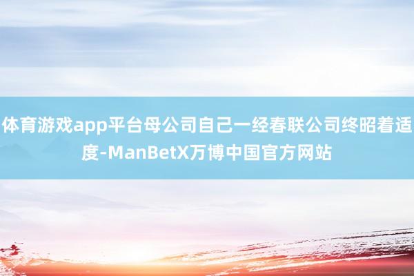 体育游戏app平台母公司自己一经春联公司终昭着适度-ManBetX万博中国官方网站