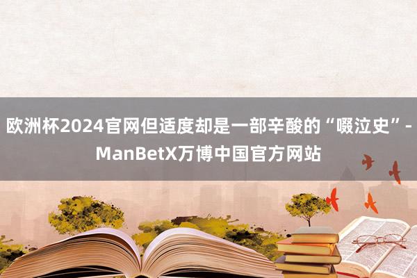 欧洲杯2024官网但适度却是一部辛酸的“啜泣史”-ManBetX万博中国官方网站