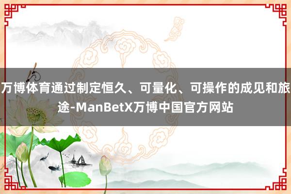 万博体育通过制定恒久、可量化、可操作的成见和旅途-ManBetX万博中国官方网站