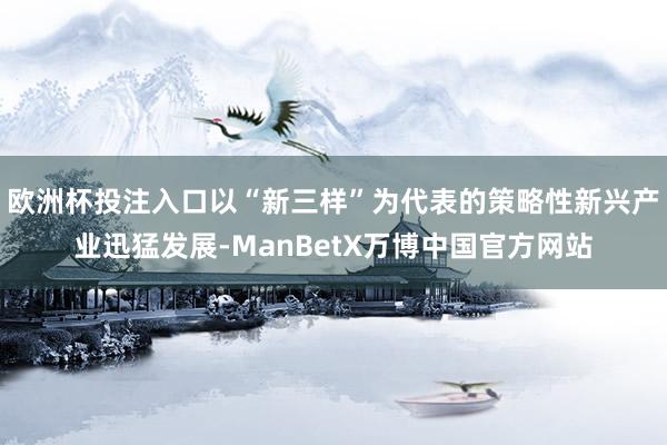 欧洲杯投注入口以“新三样”为代表的策略性新兴产业迅猛发展-ManBetX万博中国官方网站