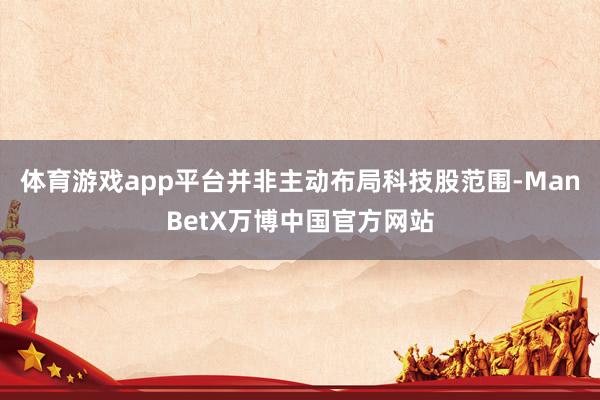 体育游戏app平台并非主动布局科技股范围-ManBetX万博中国官方网站
