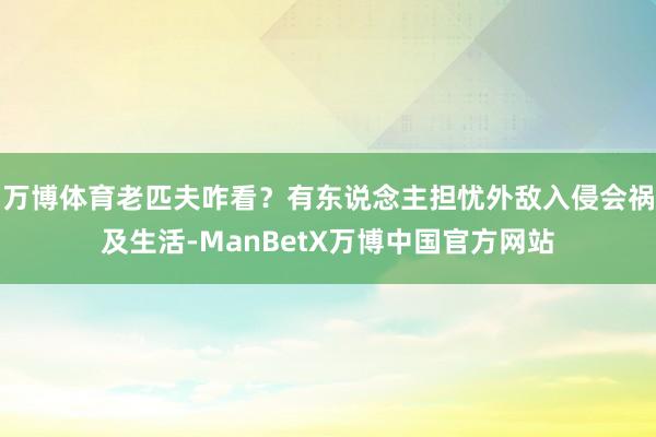 万博体育老匹夫咋看?有东说念主担忧外敌入侵会祸及生活-ManBetX万博中国官方网站