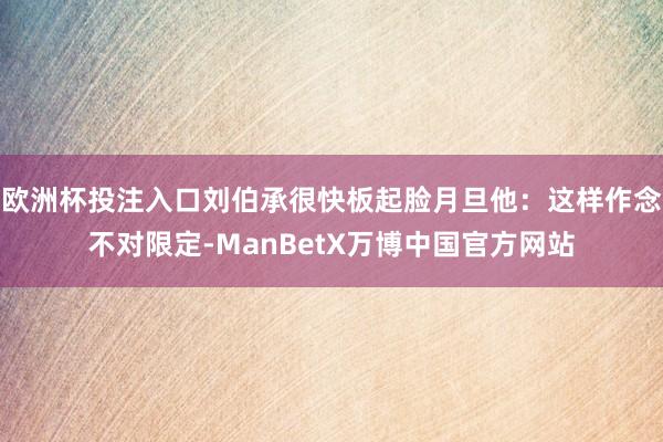 欧洲杯投注入口刘伯承很快板起脸月旦他：这样作念不对限定-ManBetX万博中国官方网站