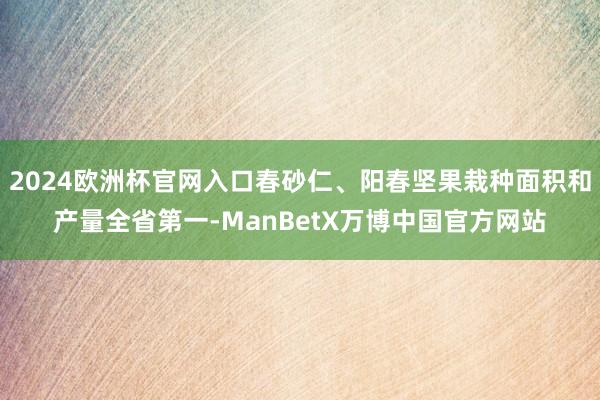 2024欧洲杯官网入口春砂仁、阳春坚果栽种面积和产量全省第一-ManBetX万博中国官方网站