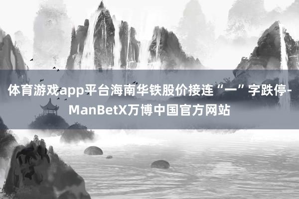 体育游戏app平台海南华铁股价接连“一”字跌停-ManBetX万博中国官方网站