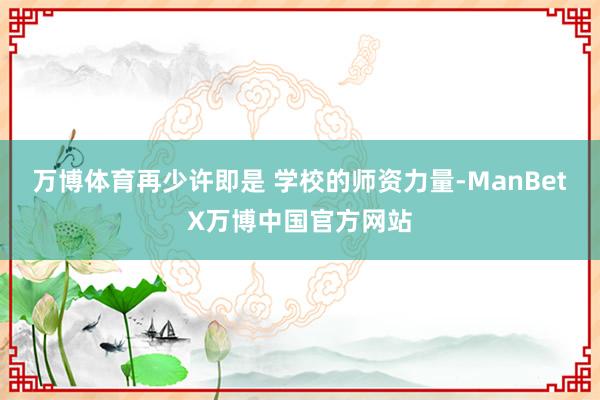 万博体育再少许即是 学校的师资力量-ManBetX万博中国官方网站