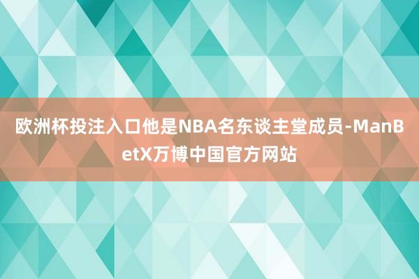 欧洲杯投注入口他是NBA名东谈主堂成员-ManBetX万博中国官方网站