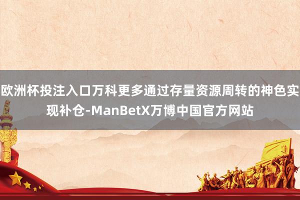 欧洲杯投注入口万科更多通过存量资源周转的神色实现补仓-ManBetX万博中国官方网站