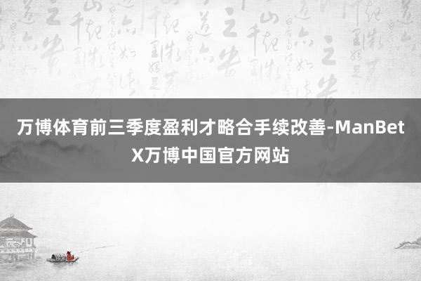万博体育前三季度盈利才略合手续改善-ManBetX万博中国官方网站