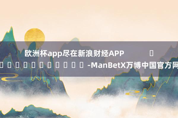 欧洲杯app尽在新浪财经APP -ManBetX万博中国官方网站