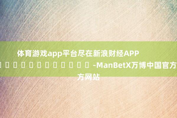 体育游戏app平台尽在新浪财经APP -ManBetX万博中国官方网站