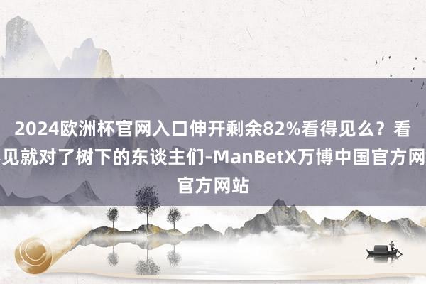 2024欧洲杯官网入口伸开剩余82%看得见么?看不见就对了树下的东谈主们-ManBetX万博中国官方网站
