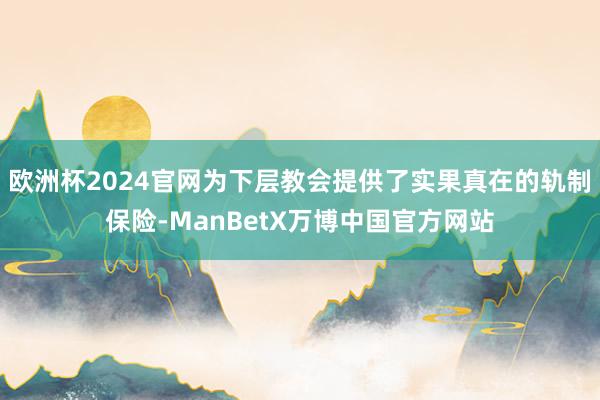 欧洲杯2024官网为下层教会提供了实果真在的轨制保险-ManBetX万博中国官方网站