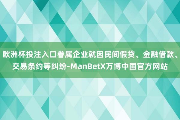 欧洲杯投注入口眷属企业就因民间假贷、金融借款、交易条约等纠纷-ManBetX万博中国官方网站