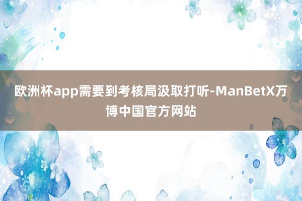 欧洲杯app需要到考核局汲取打听-ManBetX万博中国官方网站