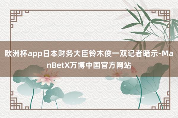 欧洲杯app日本财务大臣铃木俊一双记者暗示-ManBetX万博中国官方网站