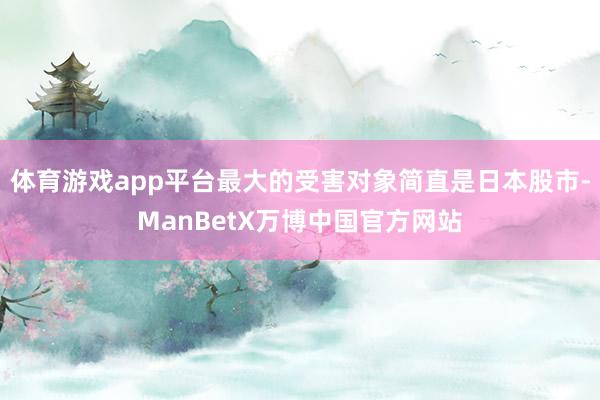 体育游戏app平台最大的受害对象简直是日本股市-ManBetX万博中国官方网站