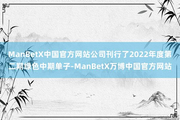 ManBetX中国官方网站公司刊行了2022年度第二期绿色中期单子-ManBetX万博中国官方网站
