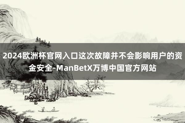 2024欧洲杯官网入口这次故障并不会影响用户的资金安全-ManBetX万博中国官方网站