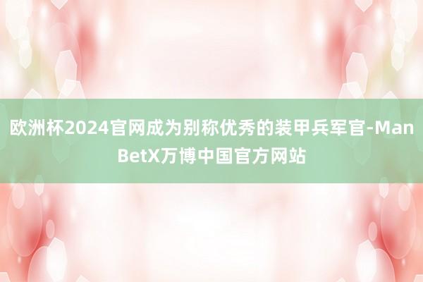 欧洲杯2024官网成为别称优秀的装甲兵军官-ManBetX万博中国官方网站