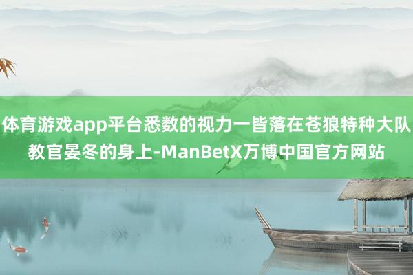 体育游戏app平台悉数的视力一皆落在苍狼特种大队教官晏冬的身上-ManBetX万博中国官方网站