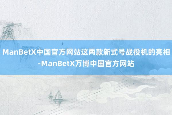 ManBetX中国官方网站这两款新式号战役机的亮相-ManBetX万博中国官方网站