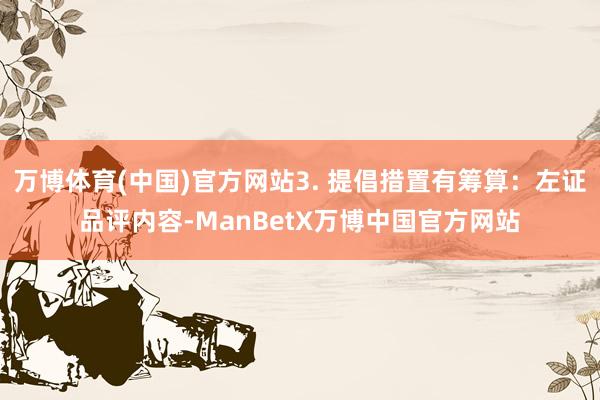 万博体育(中国)官方网站3. 提倡措置有筹算：左证品评内容-ManBetX万博中国官方网站