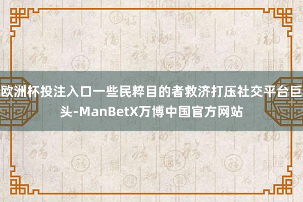 欧洲杯投注入口一些民粹目的者救济打压社交平台巨头-ManBetX万博中国官方网站
