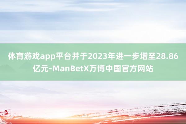 体育游戏app平台并于2023年进一步增至28.86亿元-ManBetX万博中国官方网站