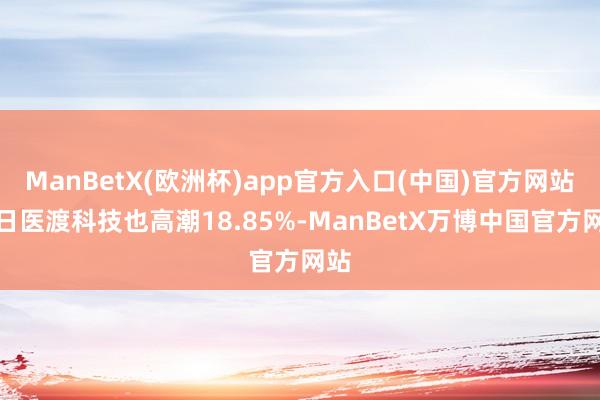 ManBetX(欧洲杯)app官方入口(中国)官方网站昨日医渡科技也高潮18.85%-ManBetX万博中国官方网站