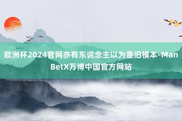 欧洲杯2024官网亦有东说念主以为是旧模本-ManBetX万博中国官方网站