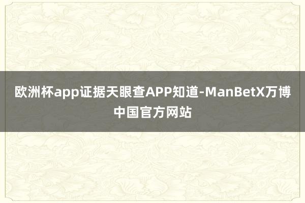 欧洲杯app证据天眼查APP知道-ManBetX万博中国官方网站